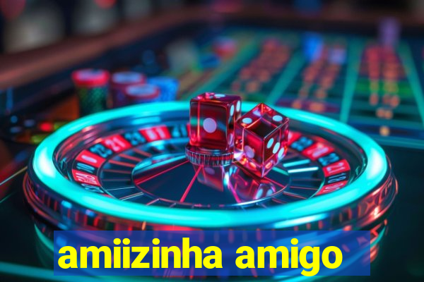 amiizinha amigo